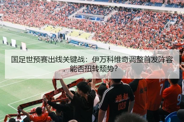 国足世预赛出线关键战：伊万科维奇调整首发阵容，能否扭转颓势？