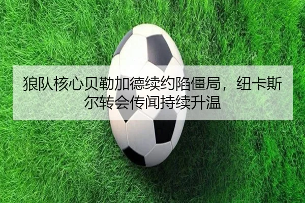 狼队核心贝勒加德续约陷僵局，纽卡斯尔转会传闻持续升温
