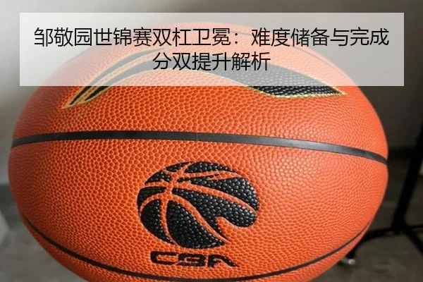 邹敬园世锦赛双杠卫冕：难度储备与完成分双提升解析