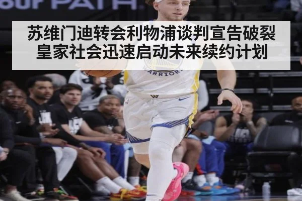 苏维门迪转会利物浦谈判宣告破裂皇家社会迅速启动未来续约计划