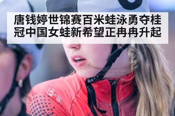 唐钱婷世锦赛百米蛙泳勇夺桂冠中国女蛙新希望正冉冉升起