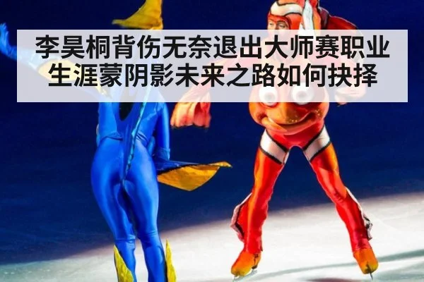 李昊桐背伤无奈退出大师赛职业生涯蒙阴影未来之路如何抉择