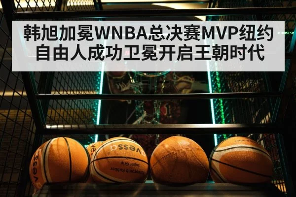 韩旭加冕WNBA总决赛MVP纽约自由人成功卫冕开启王朝时代