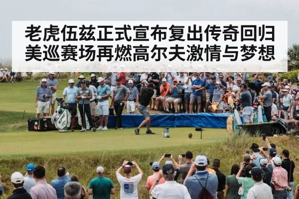 老虎伍兹正式宣布复出传奇回归美巡赛场再燃高尔夫激情与梦想
