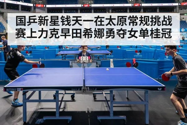 国乒新星钱天一在太原常规挑战赛上力克早田希娜勇夺女单桂冠